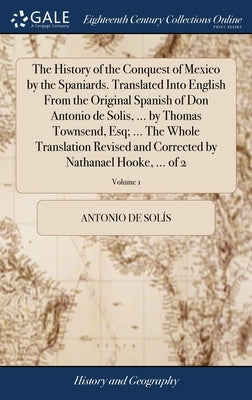 The History of the Conquest of Mexico by the Spaniards. Translated Into English From the Original Spanish of Don Antonio de Solis, ... by Thomas Towns by Solís, Antonio de