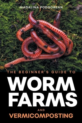 The Beginner's Guide to Worm Farms and Vermicomposting: Small-Scale Vermicomposting for Gardeners, Micro-Farms, Regenerative Homesteads, and Permacult by Podgorean, Madalina