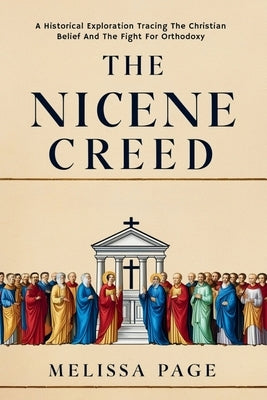 The Nicene Creed: A Historical Exploration Tracing the Origins of Christian Belief and the Fight for Orthodoxy by Page, Melissa