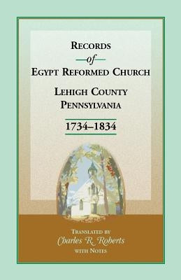 Records of Egypt Reformed Church, Lehigh County, Pennsylvania, 1734-1834 by Roberts, Charles R.