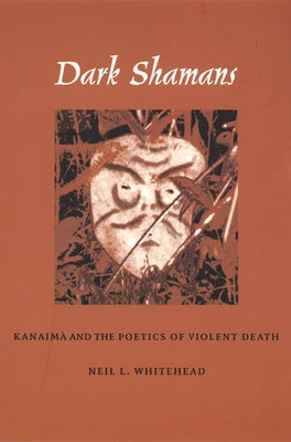 Dark Shamans: Kanaimà and the Poetics of Violent Death by Whitehead, Neil L.