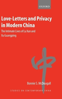 Love-Letters and Privacy in Modern China: The Intimate Lives of Lu Xun and Xu Guangping by McDougall, Bonnie S.
