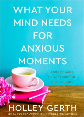 What Your Mind Needs for Anxious Moments: A 60-Day Guide to Take Control of Your Thoughts by Gerth, Holley
