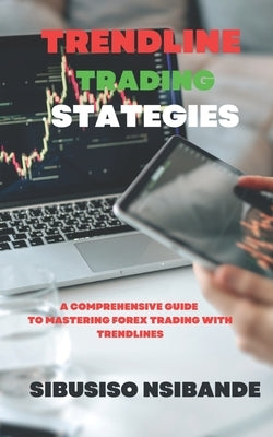 Trendline Trading Strategies: A Comprehensive Guide to Mastering Forex Trading with Trendlines by Nsibande, Sibusiso