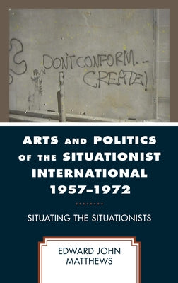 Arts and Politics of the Situationist International 1957-1972: Situating the Situationists by Matthews, Edward John