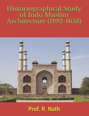 Historiographical Study of Indo Muslim Architecture (1192-1658) by Nath, R.