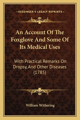 An Account Of The Foxglove And Some Of Its Medical Uses: With Practical Remarks On Dropsy, And Other Diseases (1785) by Withering, William