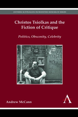 Christos Tsiolkas and the Fiction of Critique: Politics, Obscenity, Celebrity by McCann, Andrew