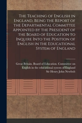 The Teaching of English in England, Being the Report of the Departmental Committee Appointed by the President of the Board of Education to Inquire Int by Great Britain Board of Education Co