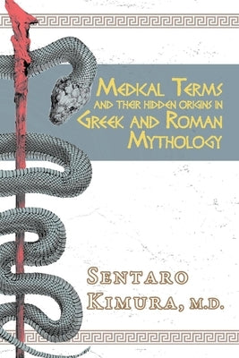 Medical Terms and Their Hidden Origins in Greek and Roman Mythology: Volume 1 by Sentaro, Kimura