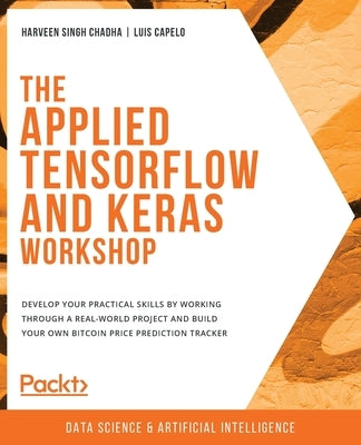 The Applied TensorFlow and Keras Workshop: Develop your practical skills by working through a real-world project and build your own Bitcoin price pred by Chadha, Harveen Singh