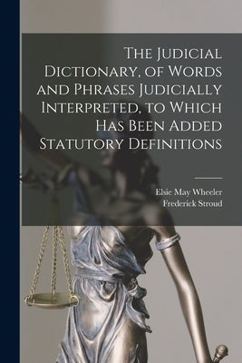 The Judicial Dictionary, of Words and Phrases Judicially Interpreted, to Which Has Been Added Statutory Definitions by Stroud, Frederick