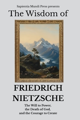 The Wisdom of Friedrich Nietzsche: The Will to Power, the Death of God, and the Courage to Create by Mundi Press, Sapientia