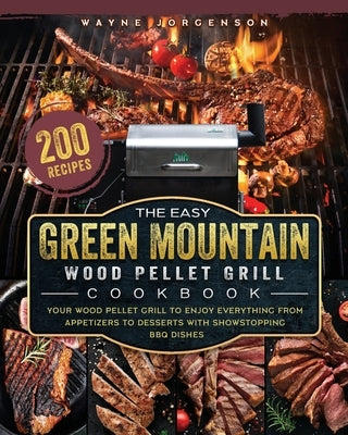 The Easy Green Mountain Wood Pellet Grill Cookbook: 200 Recipes for Your Wood Pellet Grill to Enjoy Everything from Appetizers to Desserts with Showst by Jorgenson, Wayne