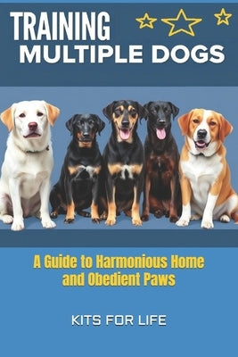 Training Multiple Dogs: A Guide to Harmonious Home and Obedient Paws by Kits for Life