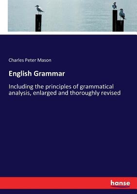 English Grammar: Including the principles of grammatical analysis, enlarged and thoroughly revised by Mason, Charles Peter