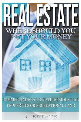 Real Estate: Where Should You Put Your Money - Commercial Real Estate, Residential Properties Or Recreational Land by Estate, J.