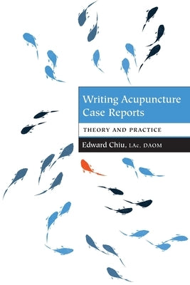 Writing Acupuncture Case Reports: Theory and Practice by Chiu, Edward