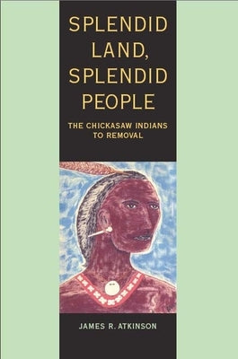 Splendid Land, Splendid People: The Chickasaw Indians to Removal by Atkinson, James R.