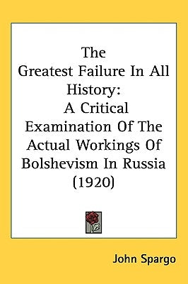 The Greatest Failure In All History: A Critical Examination Of The Actual Workings Of Bolshevism In Russia (1920) by Spargo, John
