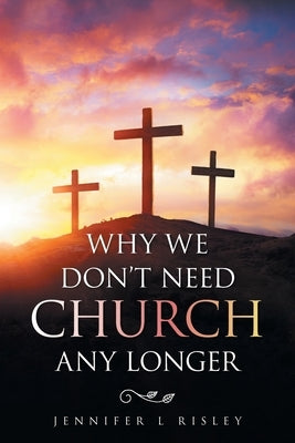 Why We Don't Need Church Any Longer by Risley, Jennifer L.