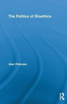 The Politics of Bioethics by Petersen, Alan