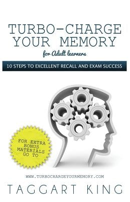 Turbo-Charge Your Memory (for Adult Learners) 10 Steps to Excellent Recall and Exam Success by King, Taggart W. D.
