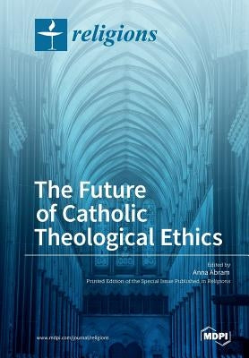 The Future of Catholic Theological Ethics by Abram, Anna
