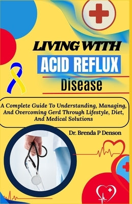 Living With Acid Reflux Disease: A Complete Guide To Understanding, Managing, And Overcoming Gerd Through Lifestyle, Diet, And Medical Solutions by Denson, Brenda P.