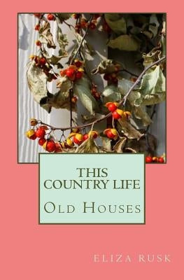 This Country Life: Old Houses by Rusk, Eliza