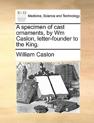 A Specimen of Cast Ornaments, by Wm Caslon, Letter-Founder to the King. by Caslon, William
