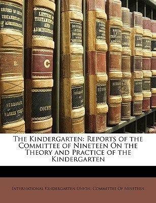 The Kindergarten: Reports of the Committee of Nineteen On the Theory and Practice of the Kindergarten by International Kindergarten Union Commit