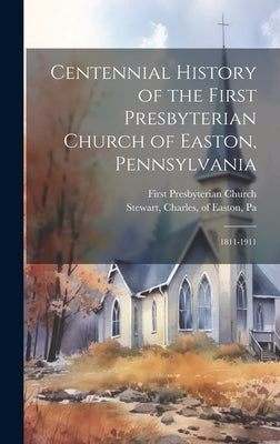 Centennial History of the First Presbyterian Church of Easton, Pennsylvania: 1811-1911 by Church, First Presbyterian