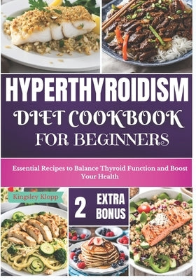 Hyperthyroidism Diet Cookbook for Beginners: Essential Nutritional Strategies to Balance Thyroid Function and Enhance Your Health by Klopp, Kingsley