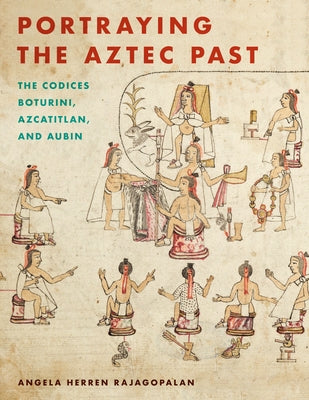 Portraying the Aztec Past Portraying the Aztec Past: The Codices Boturini, Azcatitlan, and Aubin the Codices Boturini, Azcatitlan, and Aubin by Rajagopalan, Angela Herren