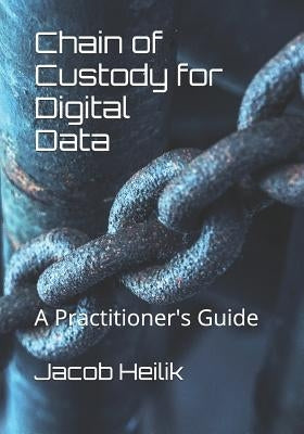 Chain of Custody for Digital Data: A Practitioner's Guide by Heilik, Jacob