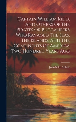 Captain William Kidd, And Others Of The Pirates Or Buccaneers Who Ravaged The Seas, The Islands, And The Continents Of America Two Hundred Years Ago by Abbott, John S. C. (John Stevens Cabo