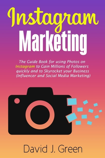 Instagram Marketing: The Guide Book for Using Photos on Instagram to Gain Millions of Followers Quickly and to Skyrocket your Business (Inf by Green, David J.
