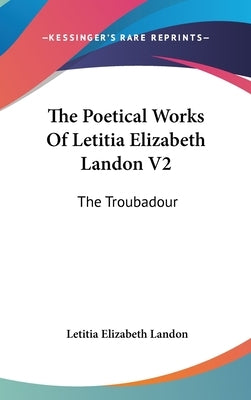 The Poetical Works Of Letitia Elizabeth Landon V2: The Troubadour by Landon, Letitia Elizabeth