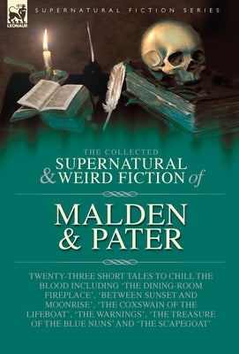 The Collected Supernatural and Weird Fiction of Malden & Pater: Twenty-Three Short Tales to Chill the Blood Including 'The Dining-Room Fireplace', 'Be by Malden, R. H.