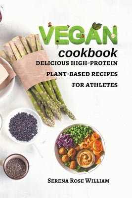 Vegan Cookbook: delicious high-protein plant-based recipes for athletes by William, Serena Rose