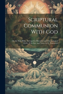Scriptural Communion With God; Or, the Holy Bible, Arranged in Historical and Chronological Order, With Intr. and Notes, by G. Townsend by Anonymous