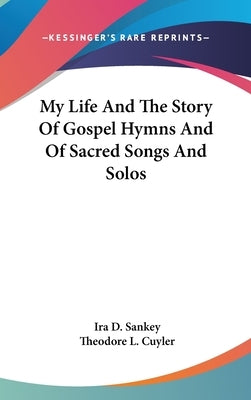 My Life And The Story Of Gospel Hymns And Of Sacred Songs And Solos by Sankey, Ira D.