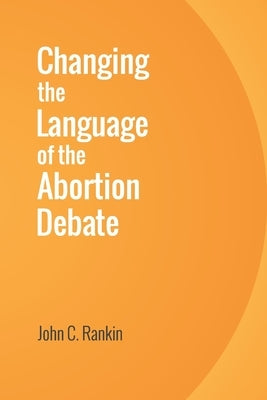 Changing the Language of the Abortion Debate by Rankin, John C.