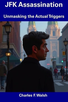JFK Assassination: Unmasking the Actual Triggers by Walsh, Charles F.