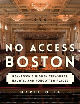 No Access Boston: Beantown's Hidden Treasures, Haunts, and Forgotten Places by Olia, Maria
