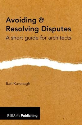 Avoiding and Resolving Disputes: A Short Guide for Architects by Kavanagh, Bart