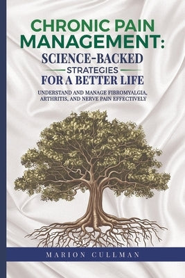 Chronic Pain Management Science Backed Strategies For A better Life: Unterstand And Manage Fibromyalgia Arthritis And Nerve Pain Effectively by Cullman, Marion