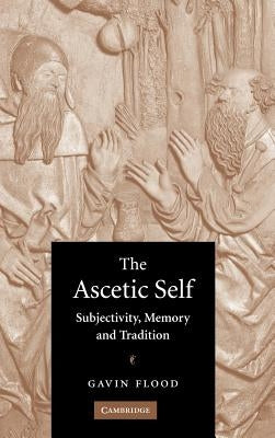 The Ascetic Self: Subjectivity, Memory and Tradition by Flood, Gavin