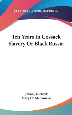 Ten Years In Cossack Slavery Or Black Russia by Jasiencyk, Julian